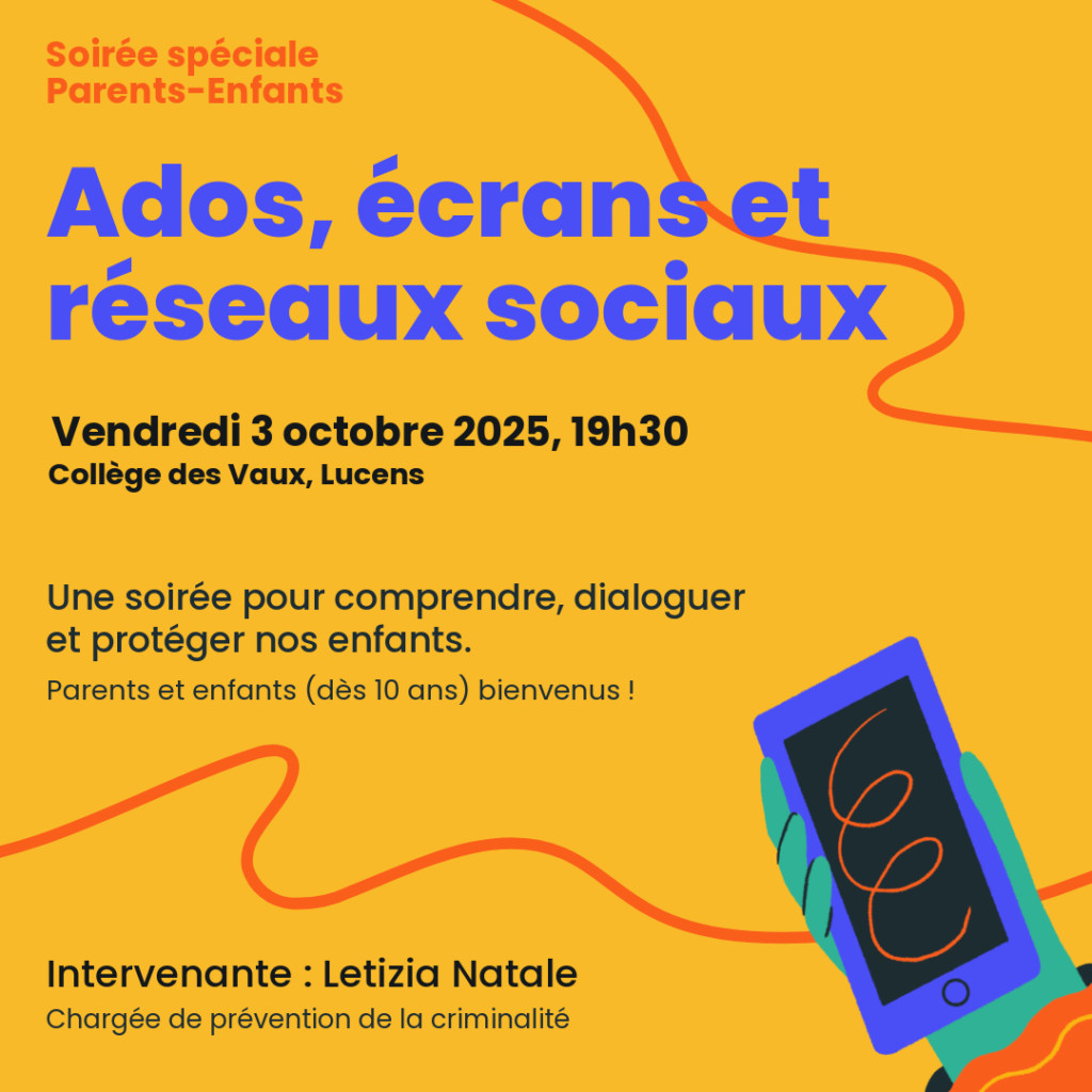 Soirée spéciale Parents-Enfants Ados, écrans et réseaux sociaux Vendredi 3 octobre 2025, 19h30 Collège des Vaux, Lucens Une soirée pour comprendre, dialoguer et protéger nos enfants. Parents et enfants (dès 10 ans) bienvenus ! Intervenante : Letizia Natale Chargée de prévention de la criminalité